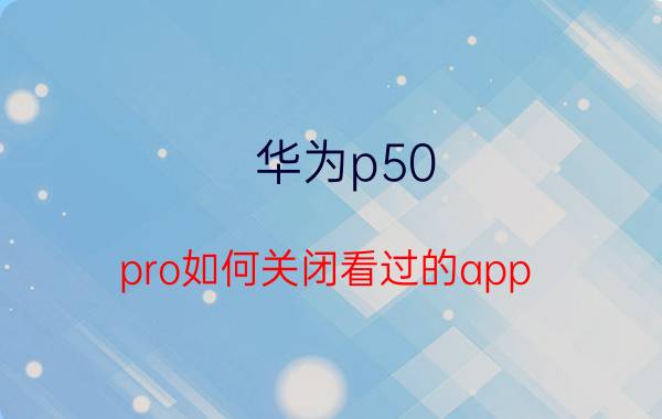 华为p50 pro如何关闭看过的app 华为曲面屏怎么关闭？